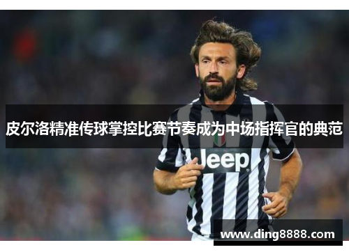 皮尔洛精准传球掌控比赛节奏成为中场指挥官的典范 皮尔洛精准传球掌控比赛节奏成为中场指挥官的典范