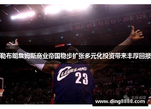 勒布朗詹姆斯商业帝国稳步扩张多元化投资带来丰厚回报 勒布朗詹姆斯商业帝国稳步扩张多元化投资带来丰厚回报
