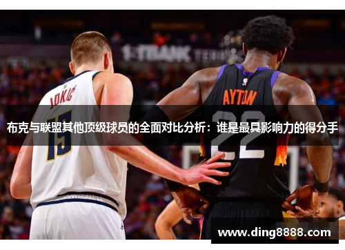 布克与联盟其他顶级球员的全面对比分析:谁是最具影响力的得分手 布克与联盟其他顶级球员的全面对比分析:谁是最具影响力的得分手