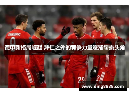 德甲新格局崛起 拜仁之外的竞争力量逐渐崭露头角 德甲新格局崛起 拜仁之外的竞争力量逐渐崭露头角
