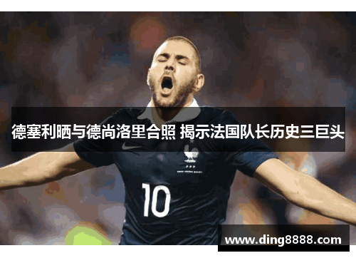 德塞利晒与德尚洛里合照 揭示法国队长历史三巨头 德塞利晒与德尚洛里合照 揭示法国队长历史三巨头