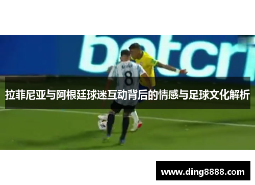 拉菲尼亚与阿根廷球迷互动背后的情感与足球文化解析 拉菲尼亚与阿根廷球迷互动背后的情感与足球文化解析