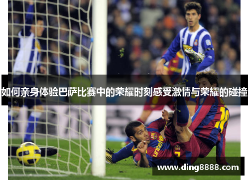 如何亲身体验巴萨比赛中的荣耀时刻感受激情与荣耀的碰撞 如何亲身体验巴萨比赛中的荣耀时刻感受激情与荣耀的碰撞
