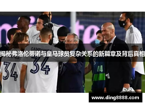 揭秘弗洛伦蒂诺与皇马球员复杂关系的新篇章及背后真相 揭秘弗洛伦蒂诺与皇马球员复杂关系的新篇章及背后真相