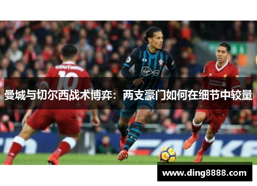曼城与切尔西战术博弈:两支豪门如何在细节中较量 曼城与切尔西战术博弈:两支豪门如何在细节中较量