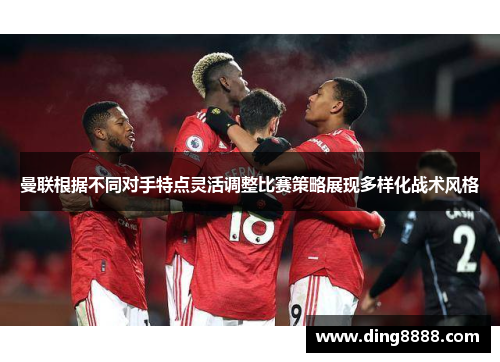 曼联根据不同对手特点灵活调整比赛策略展现多样化战术风格 曼联根据不同对手特点灵活调整比赛策略展现多样化战术风格