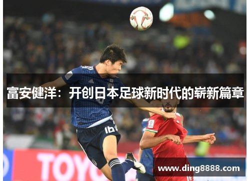 富安健洋:开创日本足球新时代的崭新篇章 富安健洋:开创日本足球新时代的崭新篇章