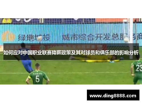 如何应对中国职业联赛降薪政策及其对球员和俱乐部的影响分析 如何应对中国职业联赛降薪政策及其对球员和俱乐部的影响分析