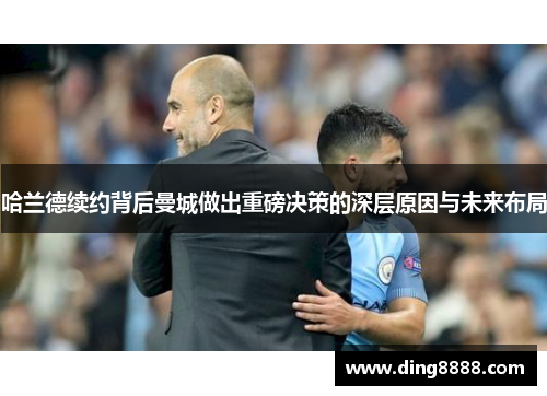 哈兰德续约背后曼城做出重磅决策的深层原因与未来布局 哈兰德续约背后曼城做出重磅决策的深层原因与未来布局