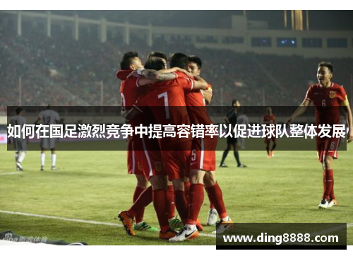 如何在国足激烈竞争中提高容错率以促进球队整体发展