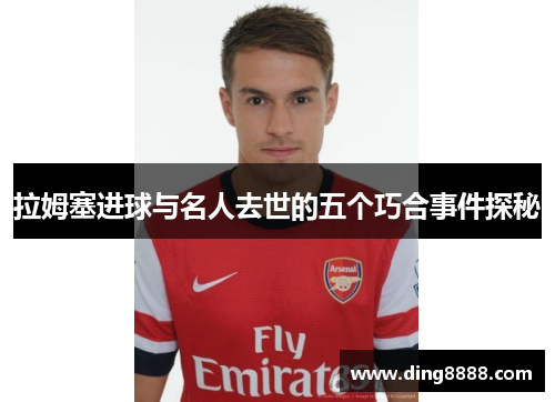 拉姆塞进球与名人去世的五个巧合事件探秘 拉姆塞进球与名人去世的五个巧合事件探秘