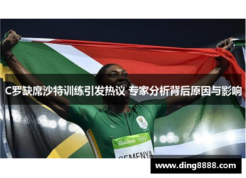 C罗缺席沙特训练引发热议 专家分析背后原因与影响 C罗缺席沙特训练引发热议 专家分析背后原因与影响