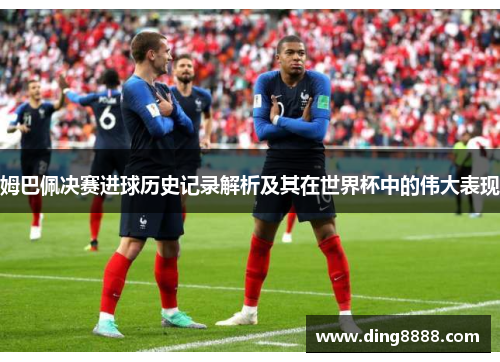 姆巴佩决赛进球历史记录解析及其在世界杯中的伟大表现 姆巴佩决赛进球历史记录解析及其在世界杯中的伟大表现