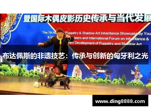 布达佩斯的非遗技艺:传承与创新的匈牙利之光 布达佩斯的非遗技艺:传承与创新的匈牙利之光