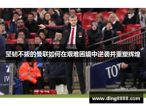 坚韧不拔的曼联如何在艰难困境中逆袭并重塑辉煌 坚韧不拔的曼联如何在艰难困境中逆袭并重塑辉煌