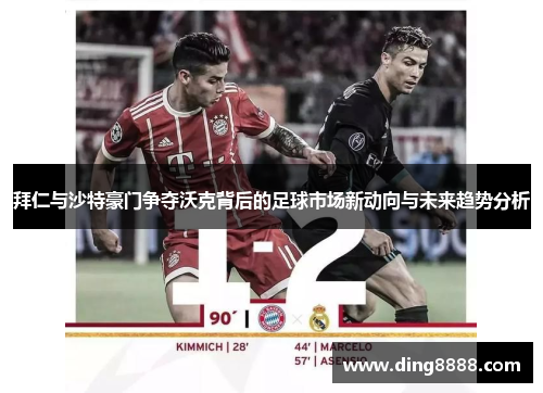 拜仁与沙特豪门争夺沃克背后的足球市场新动向与未来趋势分析 拜仁与沙特豪门争夺沃克背后的足球市场新动向与未来趋势分析