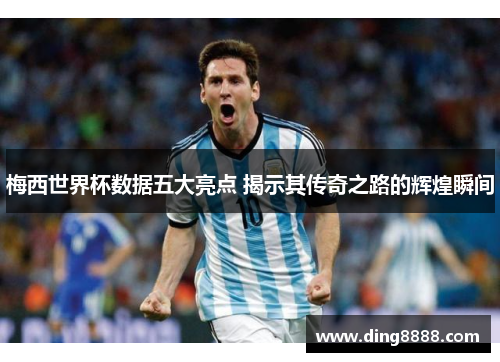 梅西世界杯数据五大亮点 揭示其传奇之路的辉煌瞬间 梅西世界杯数据五大亮点 揭示其传奇之路的辉煌瞬间