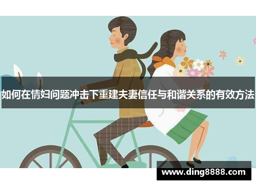 如何在情妇问题冲击下重建夫妻信任与和谐关系的有效方法 如何在情妇问题冲击下重建夫妻信任与和谐关系的有效方法