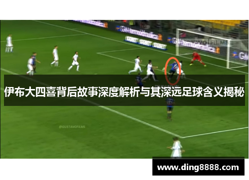 伊布大四喜背后故事深度解析与其深远足球含义揭秘 伊布大四喜背后故事深度解析与其深远足球含义揭秘