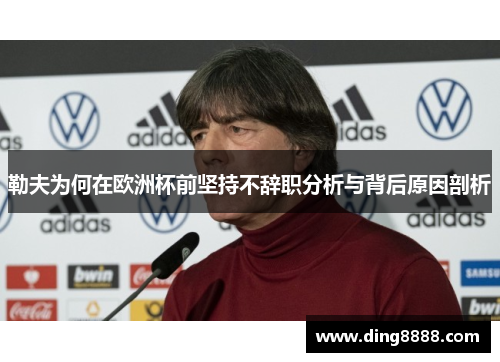 勒夫为何在欧洲杯前坚持不辞职分析与背后原因剖析