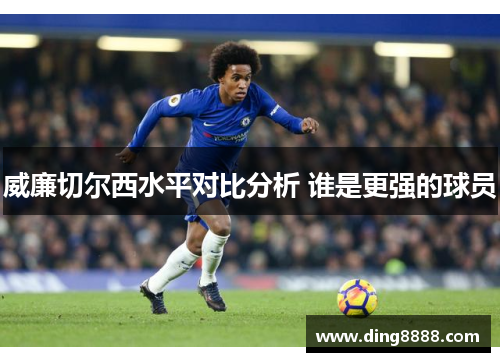 威廉切尔西水平对比分析 谁是更强的球员 威廉切尔西水平对比分析 谁是更强的球员