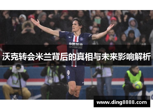 沃克转会米兰背后的真相与未来影响解析 沃克转会米兰背后的真相与未来影响解析