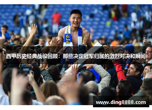 西甲历史经典战役回顾:那些决定冠军归属的激烈对决和瞬间 西甲历史经典战役回顾:那些决定冠军归属的激烈对决和瞬间