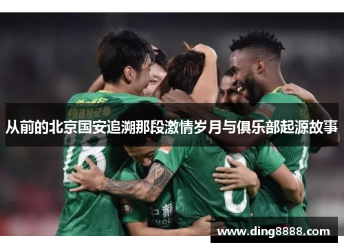 从前的北京国安追溯那段激情岁月与俱乐部起源故事