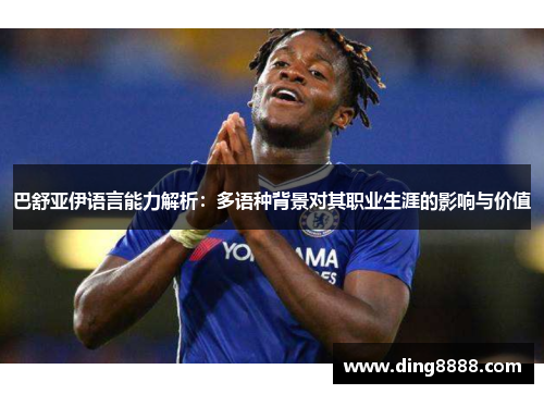 巴舒亚伊语言能力解析:多语种背景对其职业生涯的影响与价值 巴舒亚伊语言能力解析:多语种背景对其职业生涯的影响与价值
